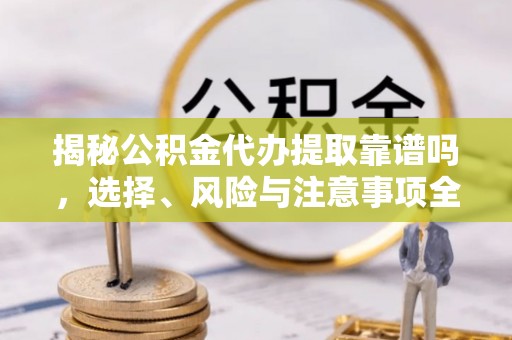 新平揭秘公积金代办提取靠谱吗，选择、风险与注意事项全解析