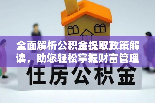 新平全面解析公积金提取政策解读，助您轻松掌握财富管理新方向