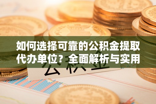 新平如何选择可靠的公积金提取代办单位？全面解析与实用指南
