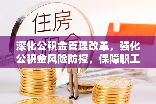 新平深化公积金管理改革，强化公积金风险防控，保障职工权益