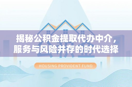 新平揭秘公积金提取代办中介，服务与风险并存的时代选择