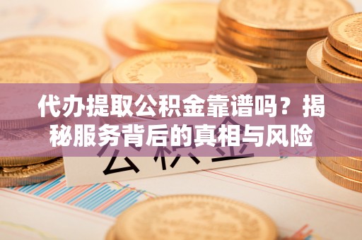 新平代办提取公积金靠谱吗？揭秘服务背后的真相与风险