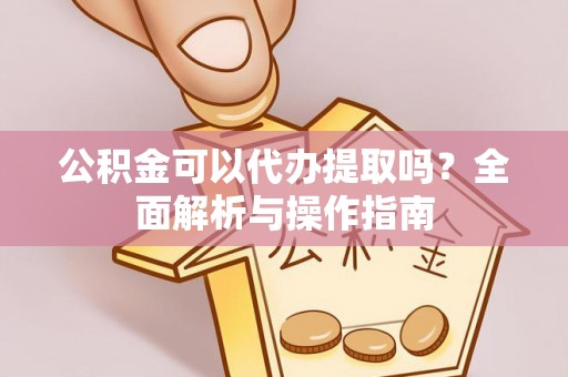 新平公积金可以代办提取吗？全面解析与操作指南