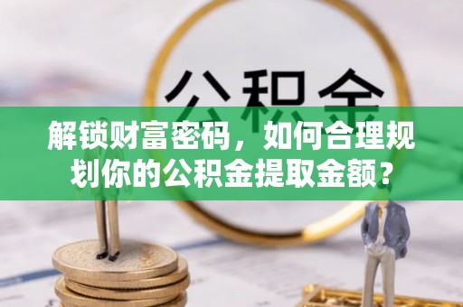 新平解锁财富密码，如何合理规划你的公积金提取金额？