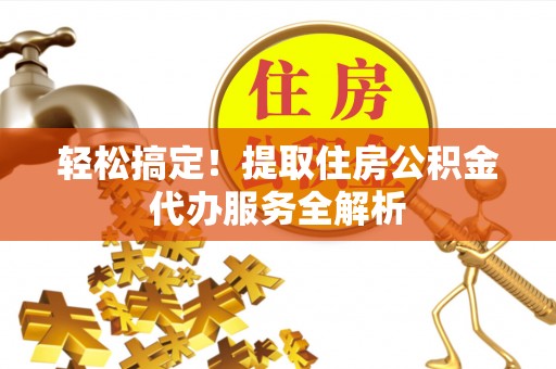 新平轻松搞定！提取住房公积金代办服务全解析