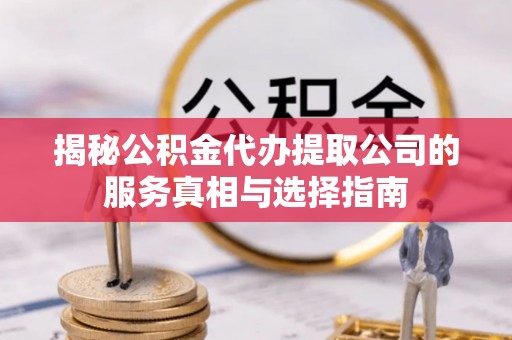 新平揭秘公积金代办提取公司的服务真相与选择指南