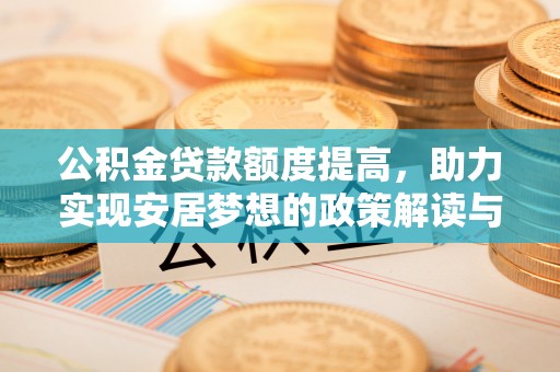 新平公积金贷款额度提高，助力实现安居梦想的政策解读与未来展望