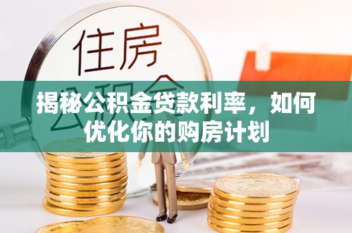 新平揭秘公积金贷款利率，如何优化你的购房计划