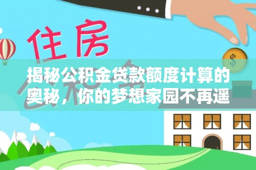 新平揭秘公积金贷款额度计算的奥秘，你的梦想家园不再遥不可及