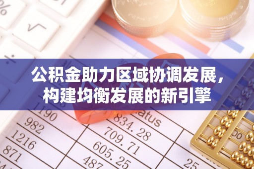 新平公积金助力区域协调发展，构建均衡发展的新引擎