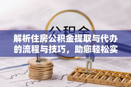 新平解析住房公积金提取与代办的流程与技巧，助您轻松实现资金流动