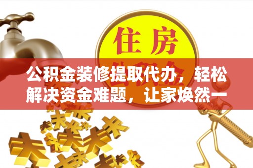 新平公积金装修提取代办，轻松解决资金难题，让家焕然一新