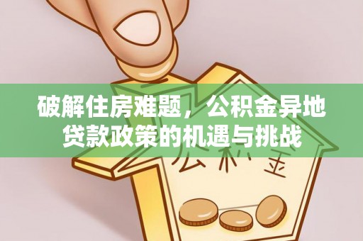 新平破解住房难题，公积金异地贷款政策的机遇与挑战