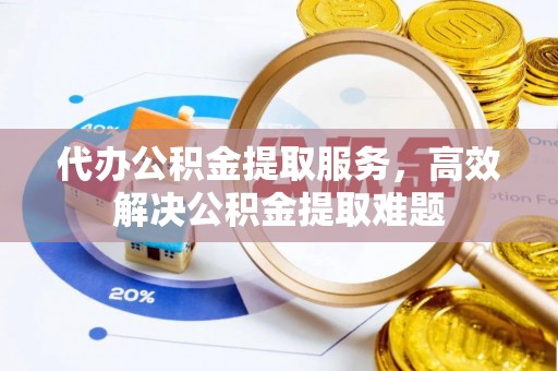 新平代办公积金提取服务，高效解决公积金提取难题