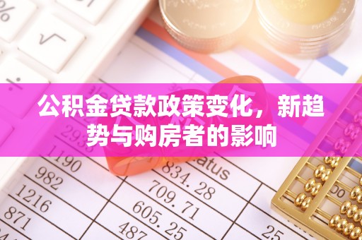 新平公积金贷款政策变化，新趋势与购房者的影响