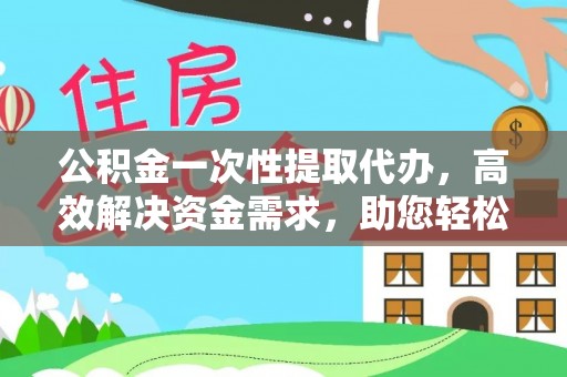 新平公积金一次性提取代办，高效解决资金需求，助您轻松应对生活难题
