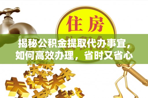 新平揭秘公积金提取代办事宜，如何高效办理，省时又省心？
