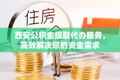 新平西安公积金提取代办服务，高效解决您的资金需求