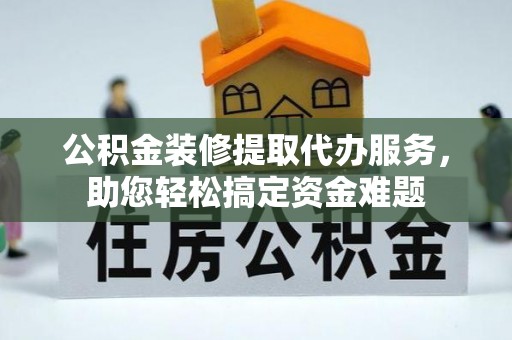 新平公积金装修提取代办服务，助您轻松搞定资金难题