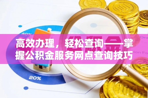 新平高效办理，轻松查询——掌握公积金服务网点查询技巧