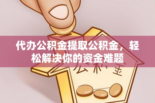 新平代办公积金提取公积金，轻松解决你的资金难题