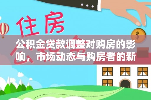 新平公积金贷款调整对购房的影响，市场动态与购房者的新选择