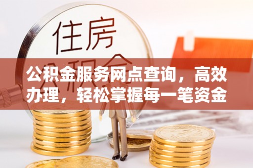 新平公积金服务网点查询，高效办理，轻松掌握每一笔资金动态