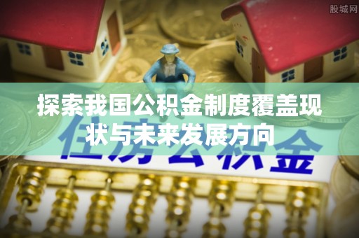 新平探索我国公积金制度覆盖现状与未来发展方向