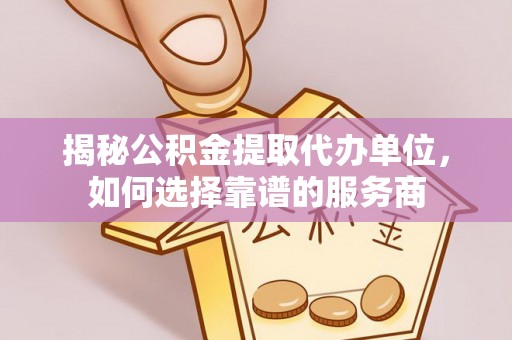 新平揭秘公积金提取代办单位，如何选择靠谱的服务商
