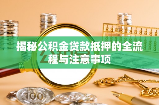 新平揭秘公积金贷款抵押的全流程与注意事项