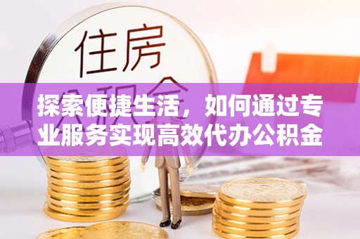 新平探索便捷生活，如何通过专业服务实现高效代办公积金提取