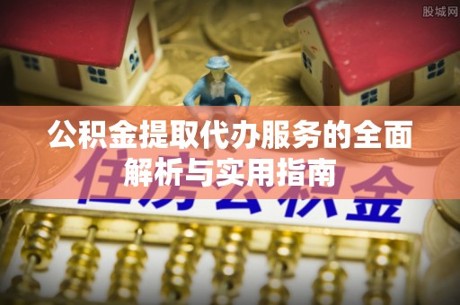 新平公积金提取代办服务的全面解析与实用指南