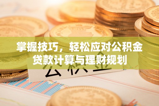 新平掌握技巧，轻松应对公积金贷款计算与理财规划
