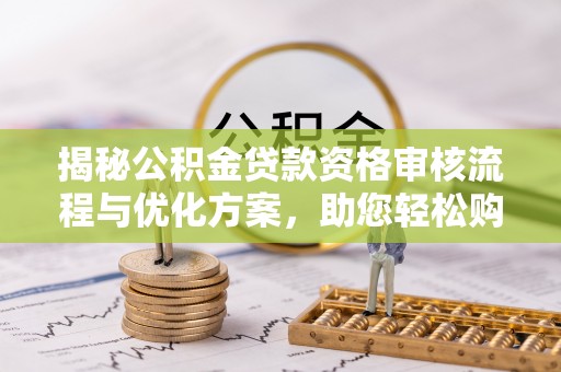 新平揭秘公积金贷款资格审核流程与优化方案，助您轻松购房
