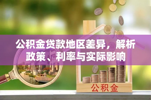 新平公积金贷款地区差异，解析政策、利率与实际影响