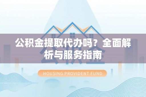 新平公积金提取代办吗？全面解析与服务指南