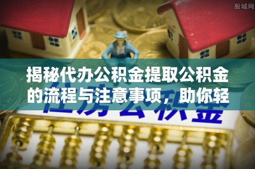 新平揭秘代办公积金提取公积金的流程与注意事项，助你轻松拿回属于你的钱