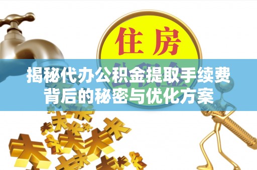 新平揭秘代办公积金提取手续费背后的秘密与优化方案