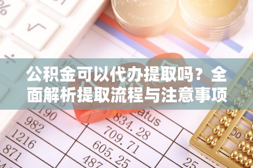 新平公积金可以代办提取吗？全面解析提取流程与注意事项