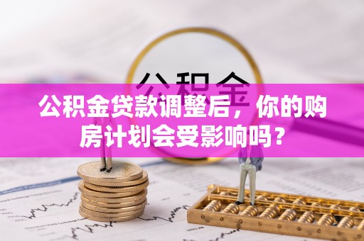新平公积金贷款调整后，你的购房计划会受影响吗？