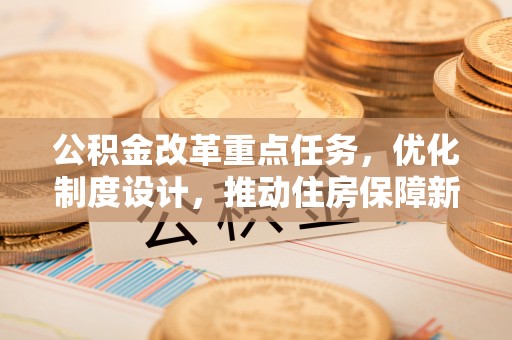 新平公积金改革重点任务，优化制度设计，推动住房保障新发展