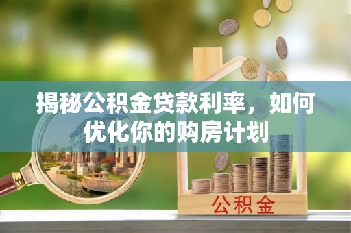 新平揭秘公积金贷款利率，如何优化你的购房计划