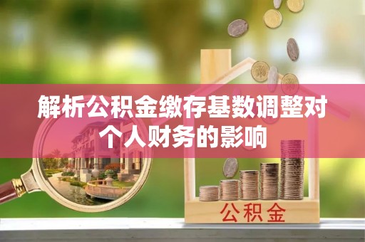 新平解析公积金缴存基数调整对个人财务的影响