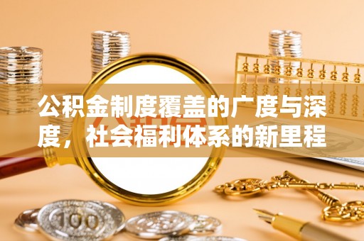 新平公积金制度覆盖的广度与深度，社会福利体系的新里程碑