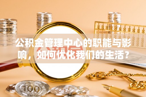 新平公积金管理中心的职能与影响，如何优化我们的生活？