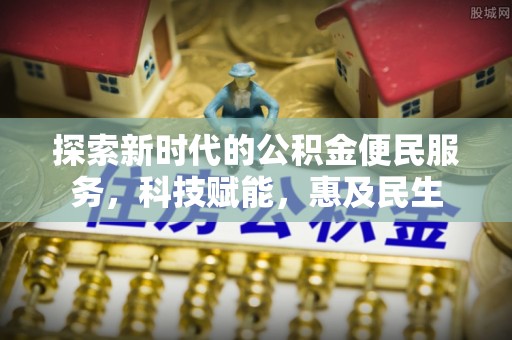 新平探索新时代的公积金便民服务，科技赋能，惠及民生