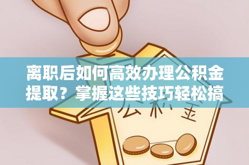 新平离职后如何高效办理公积金提取？掌握这些技巧轻松搞定