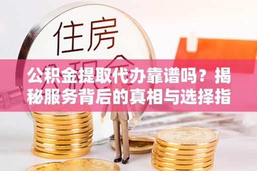 新平公积金提取代办靠谱吗？揭秘服务背后的真相与选择指南