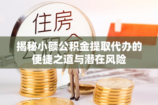 新平揭秘小额公积金提取代办的便捷之道与潜在风险