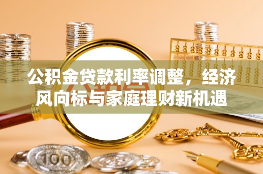 新平公积金贷款利率调整，经济风向标与家庭理财新机遇